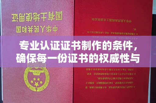 濉溪专业认证证书制作的条件，确保每一份证书的权威性与可信度