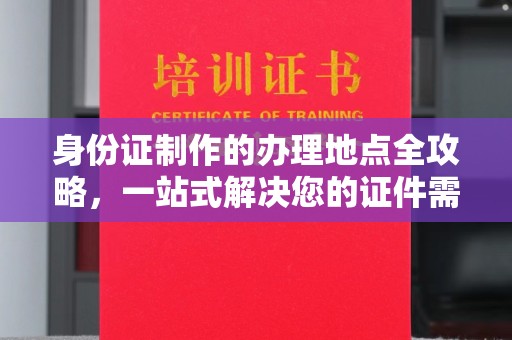 四方台身份证制作的办理地点全攻略，一站式解决您的证件需求